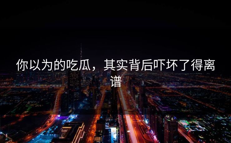 你以为的吃瓜，其实背后吓坏了得离谱