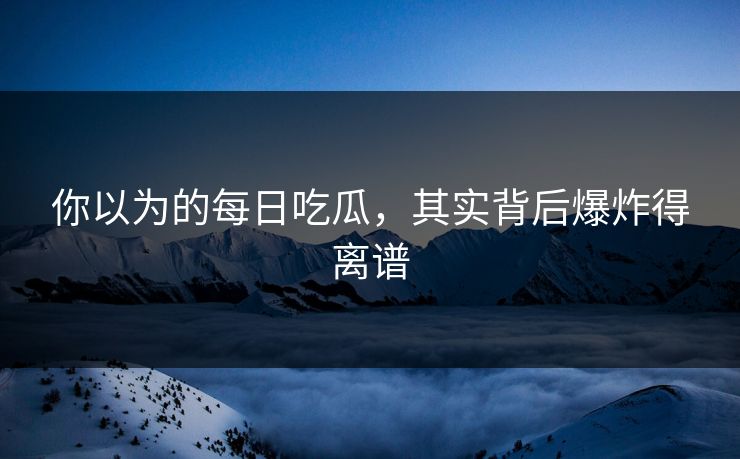 你以为的每日吃瓜，其实背后爆炸得离谱