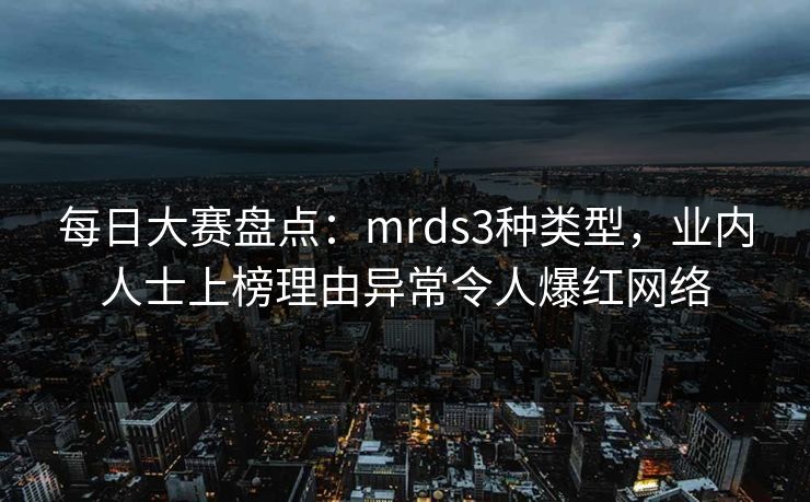 每日大赛盘点：mrds3种类型，业内人士上榜理由异常令人爆红网络