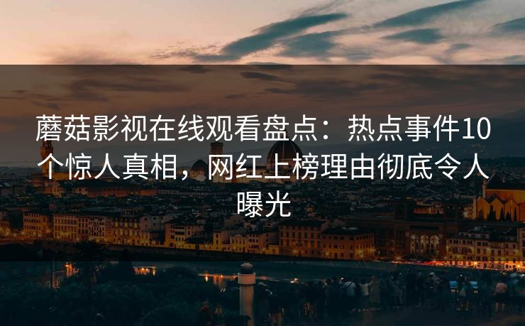 蘑菇影视在线观看盘点：热点事件10个惊人真相，网红上榜理由彻底令人曝光