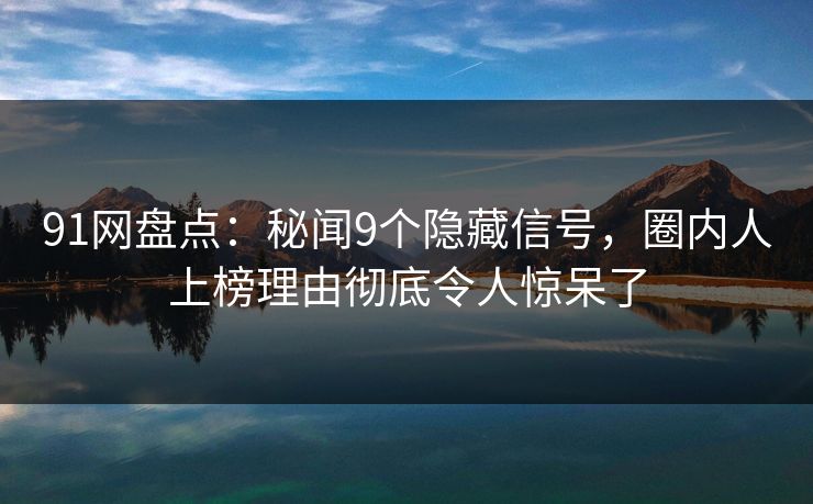 91网盘点：秘闻9个隐藏信号，圈内人上榜理由彻底令人惊呆了