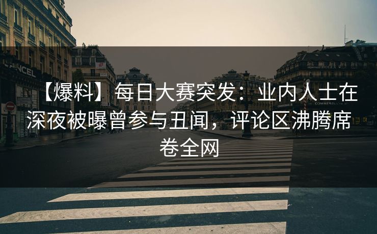 【爆料】每日大赛突发：业内人士在深夜被曝曾参与丑闻，评论区沸腾席卷全网