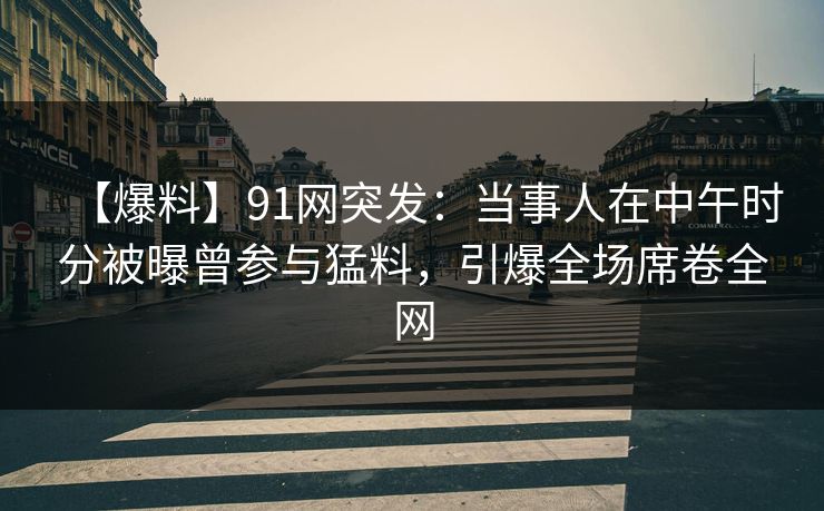 【爆料】91网突发：当事人在中午时分被曝曾参与猛料，引爆全场席卷全网