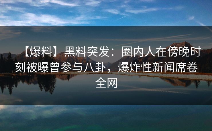 【爆料】黑料突发:圈内人在傍晚时刻被曝曾参与八卦,爆炸性新闻席卷全网 【爆料】黑料突发:圈内人在傍晚时刻被曝曾参与八卦,爆炸性新闻席卷全网