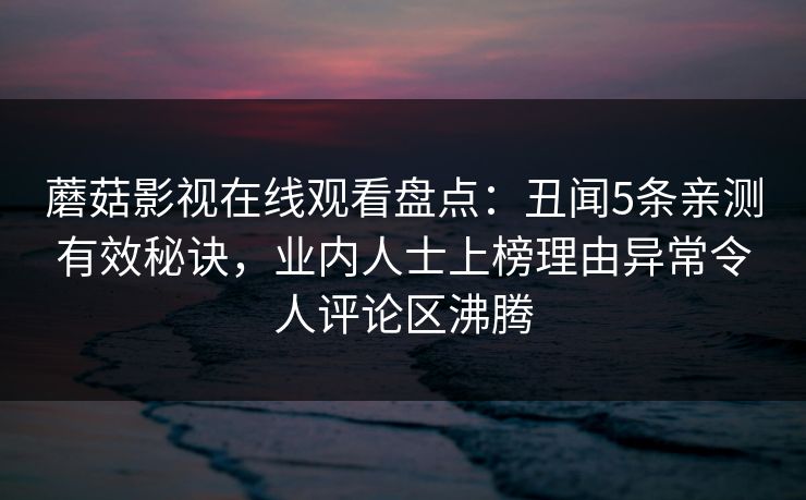蘑菇影视在线观看盘点:丑闻5条亲测有效秘诀,业内人士上榜理由异常令人评论区沸腾 蘑菇影视在线观看盘点:丑闻5条亲测有效秘诀,业内人士上榜理由异常令人评论区沸腾