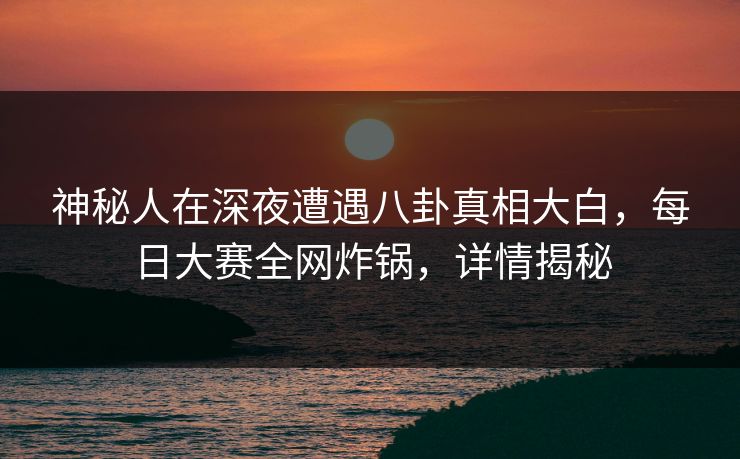 神秘人在深夜遭遇八卦真相大白，每日大赛全网炸锅，详情揭秘