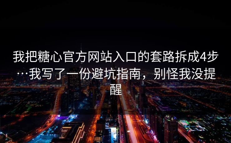 我把糖心官方网站入口的套路拆成4步…我写了一份避坑指南，别怪我没提醒