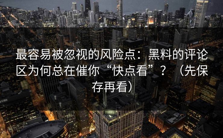 最容易被忽视的风险点：黑料的评论区为何总在催你“快点看”？（先保存再看）