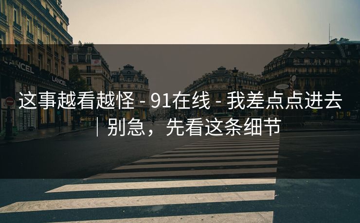 这事越看越怪 - 91在线 - 我差点点进去｜别急，先看这条细节