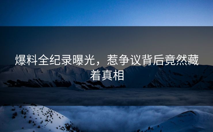 爆料全纪录曝光，惹争议背后竟然藏着真相