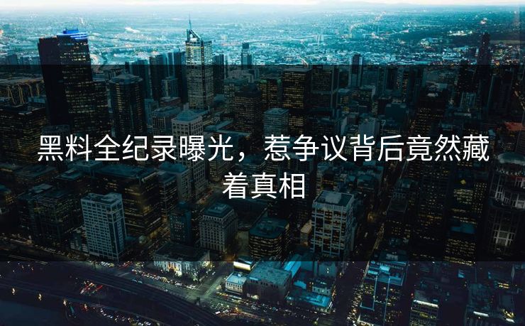 黑料全纪录曝光，惹争议背后竟然藏着真相