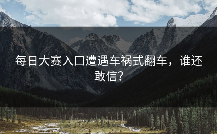 每日大赛入口遭遇车祸式翻车，谁还敢信？