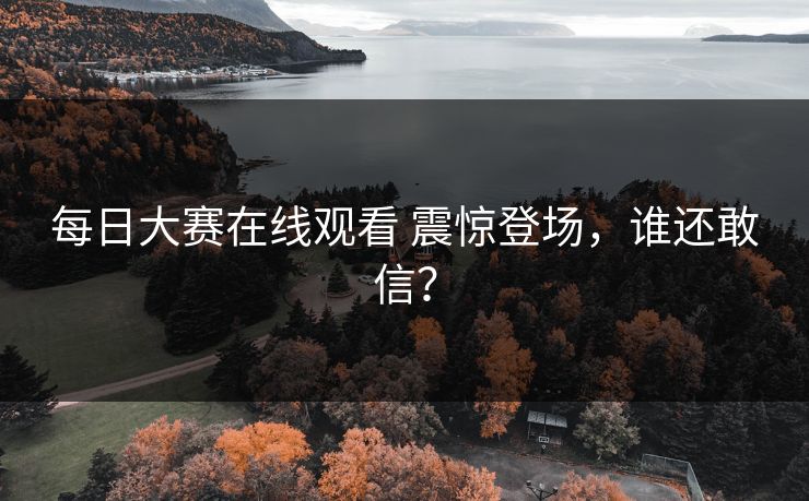 每日大赛在线观看 震惊登场，谁还敢信？