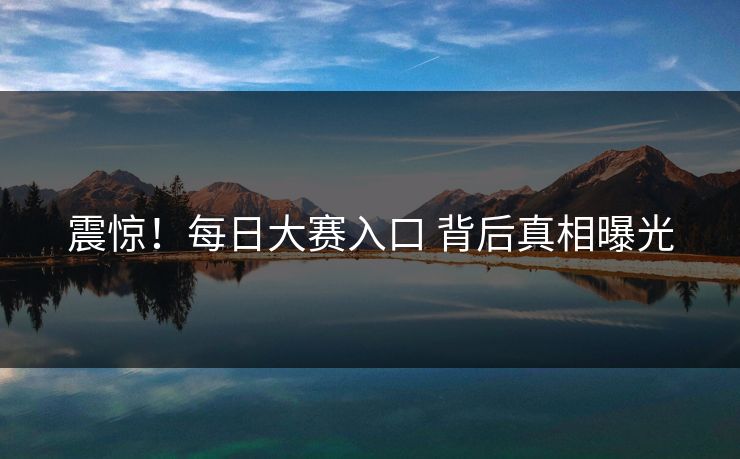 震惊！每日大赛入口 背后真相曝光