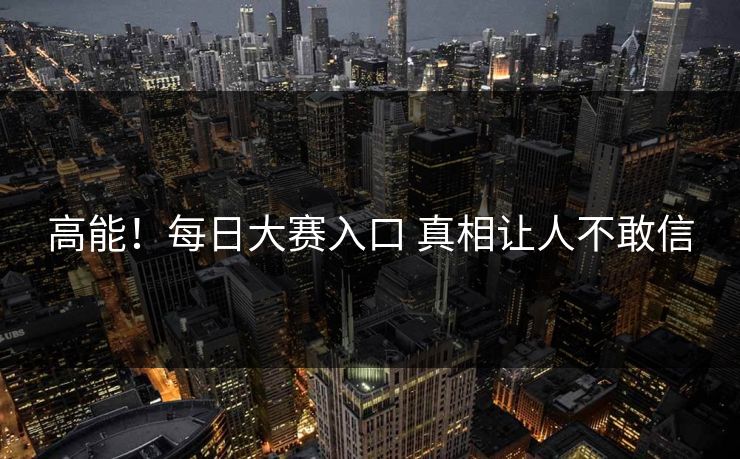 高能！每日大赛入口 真相让人不敢信