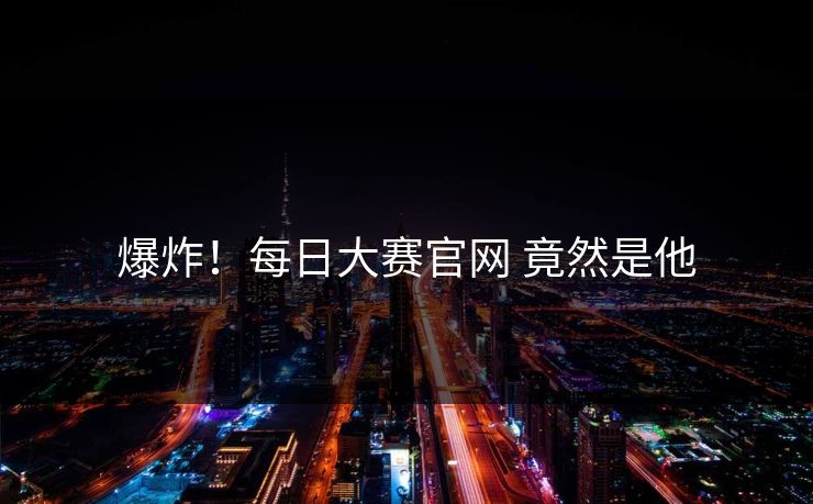 爆炸！每日大赛官网 竟然是他