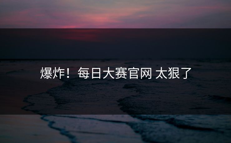 爆炸！每日大赛官网 太狠了