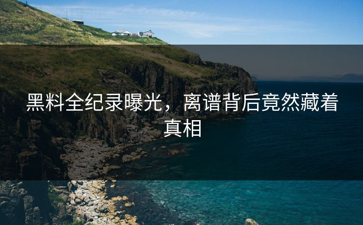 黑料全纪录曝光，离谱背后竟然藏着真相