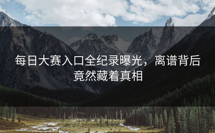 每日大赛入口全纪录曝光，离谱背后竟然藏着真相