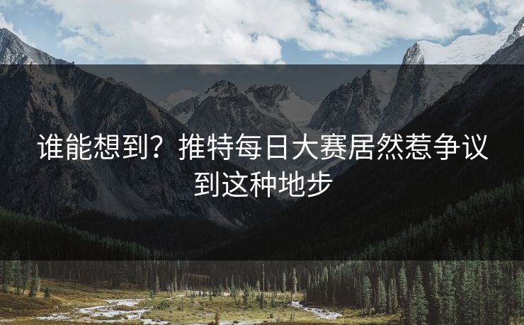 谁能想到？推特每日大赛居然惹争议到这种地步