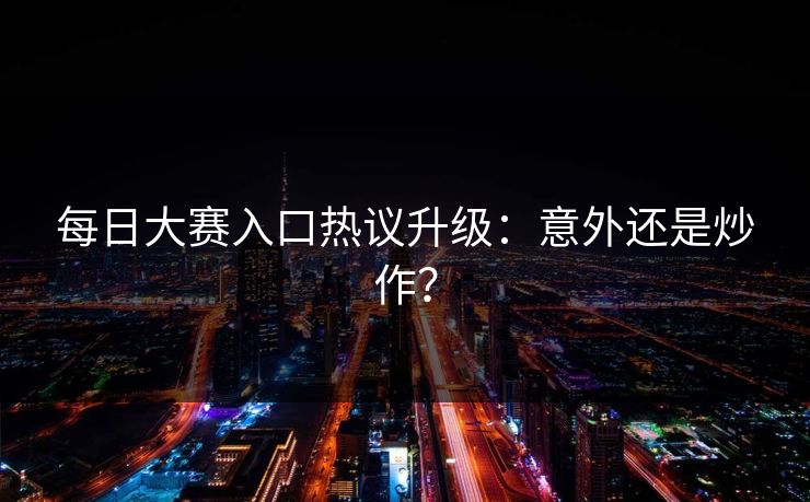 每日大赛入口热议升级：意外还是炒作？