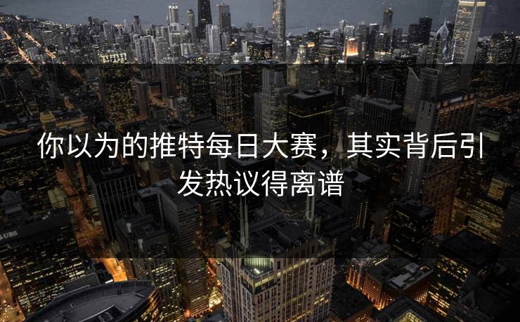 你以为的推特每日大赛，其实背后引发热议得离谱