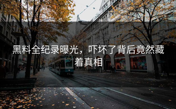 黑料全纪录曝光，吓坏了背后竟然藏着真相