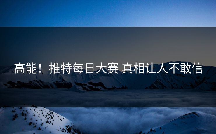 高能！推特每日大赛 真相让人不敢信