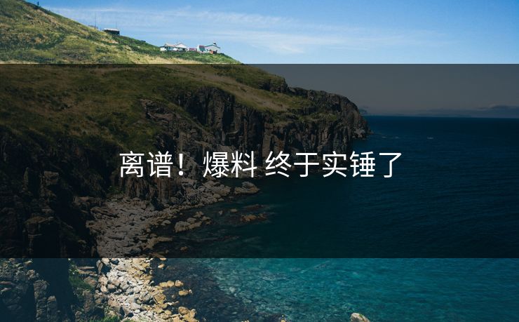 离谱！爆料 终于实锤了
