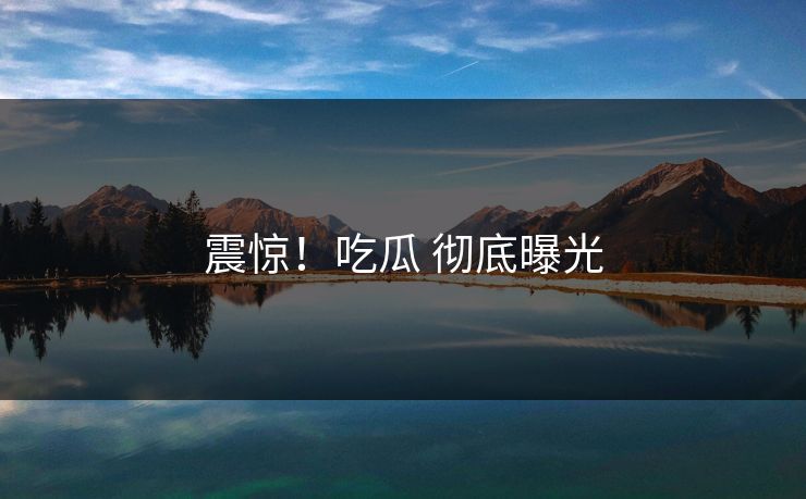 震惊！吃瓜 彻底曝光