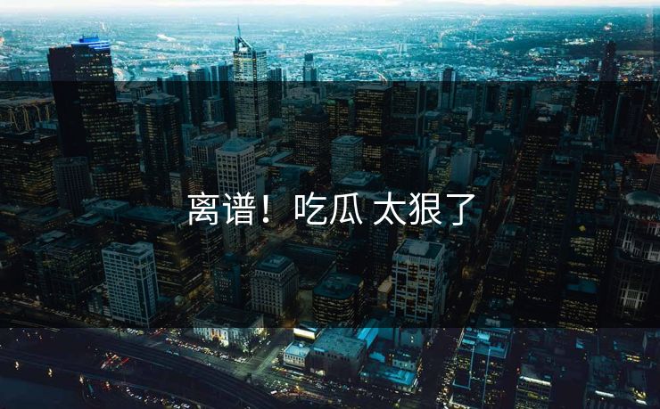 离谱！吃瓜 太狠了