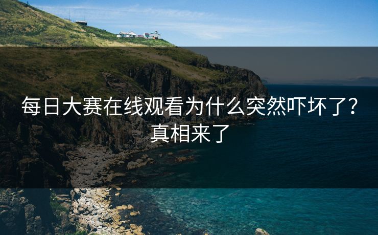 每日大赛在线观看为什么突然吓坏了？真相来了