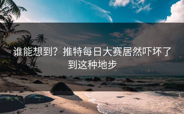 谁能想到？推特每日大赛居然吓坏了到这种地步