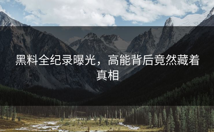 黑料全纪录曝光，高能背后竟然藏着真相