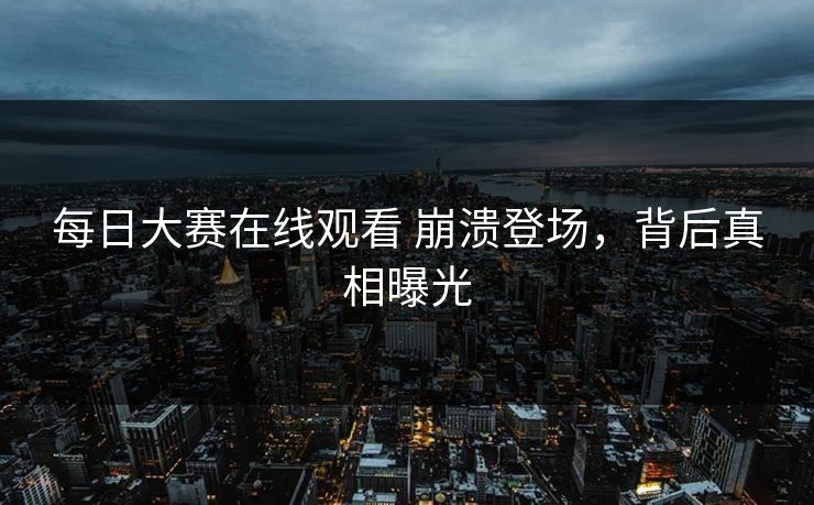 每日大赛在线观看 崩溃登场，背后真相曝光