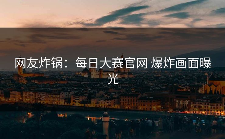 网友炸锅：每日大赛官网 爆炸画面曝光