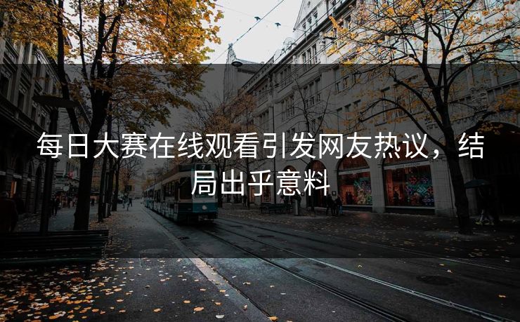 每日大赛在线观看引发网友热议，结局出乎意料