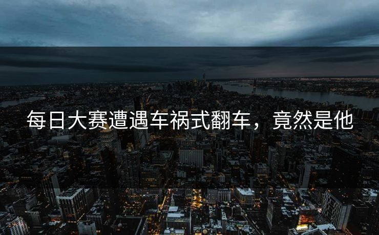 每日大赛遭遇车祸式翻车，竟然是他