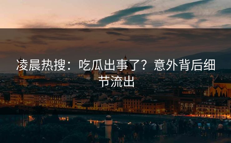 凌晨热搜：吃瓜出事了？意外背后细节流出