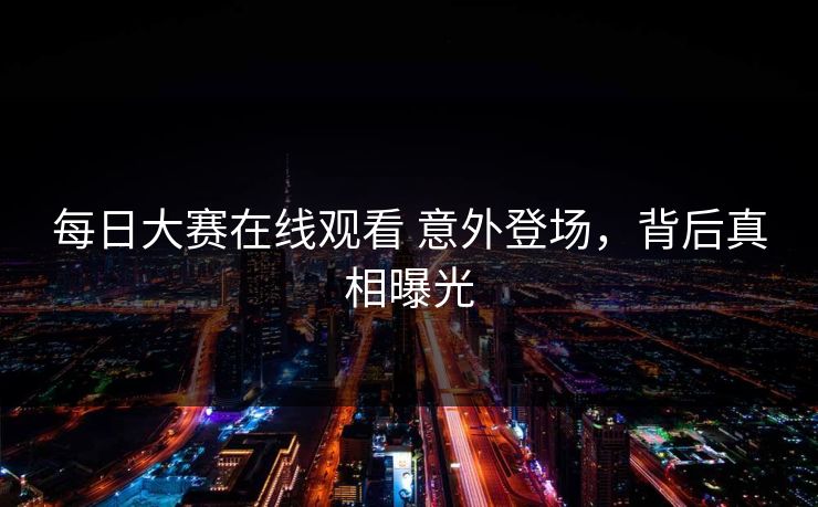 每日大赛在线观看 意外登场，背后真相曝光