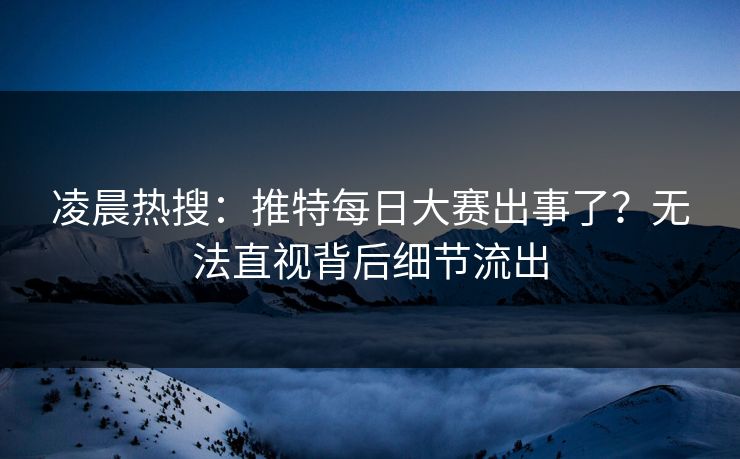 凌晨热搜：推特每日大赛出事了？无法直视背后细节流出