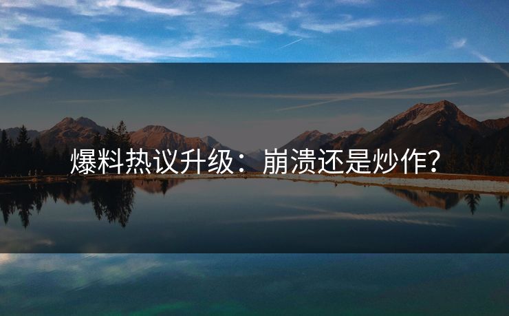 爆料热议升级：崩溃还是炒作？