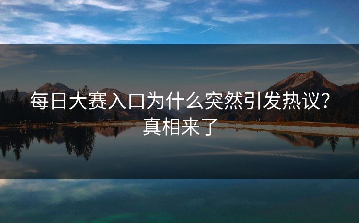 每日大赛入口为什么突然引发热议？真相来了