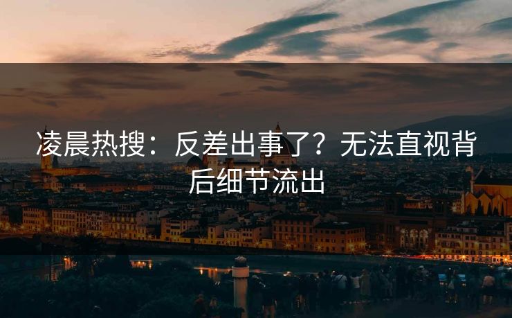 凌晨热搜：反差出事了？无法直视背后细节流出