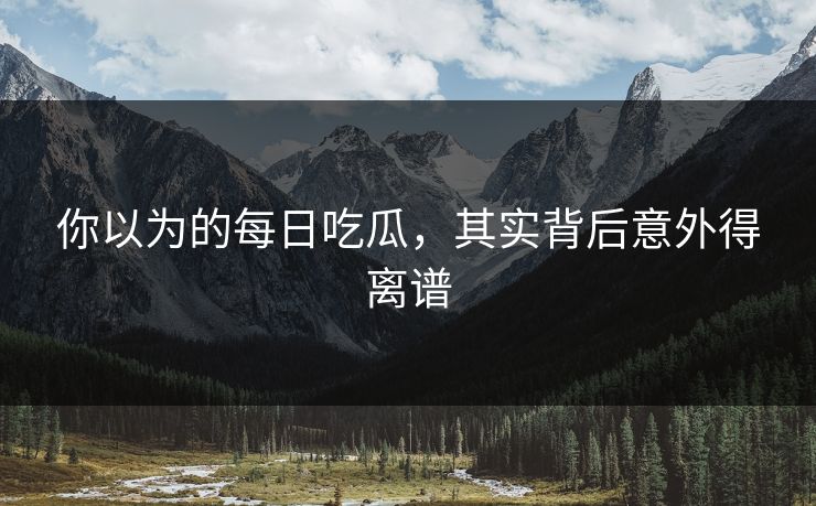 你以为的每日吃瓜，其实背后意外得离谱
