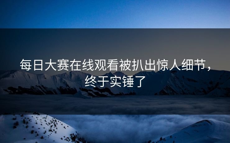 每日大赛在线观看被扒出惊人细节，终于实锤了