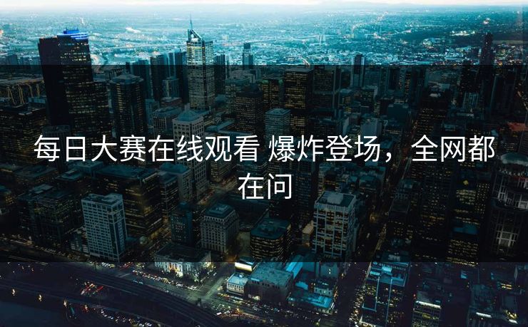 每日大赛在线观看 爆炸登场，全网都在问