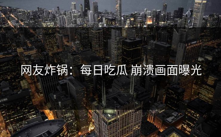 网友炸锅：每日吃瓜 崩溃画面曝光