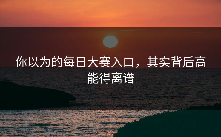 你以为的每日大赛入口，其实背后高能得离谱