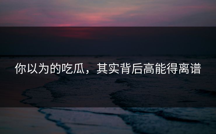 你以为的吃瓜，其实背后高能得离谱